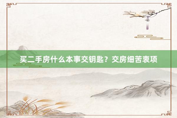 买二手房什么本事交钥匙？交房细苦衷项
