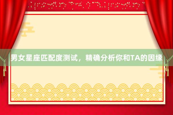 男女星座匹配度测试，精确分析你和TA的因缘