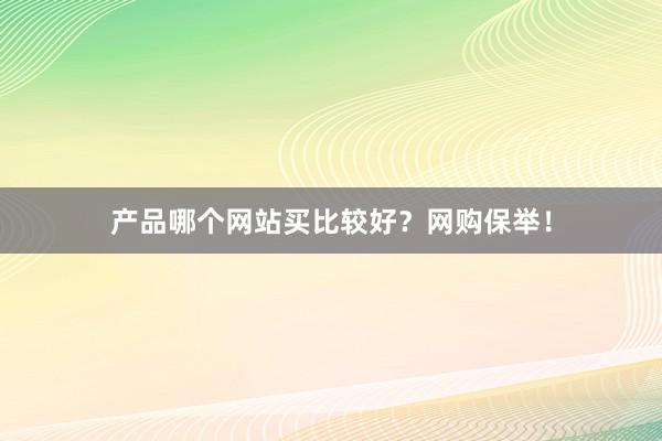 产品哪个网站买比较好?网购保举!