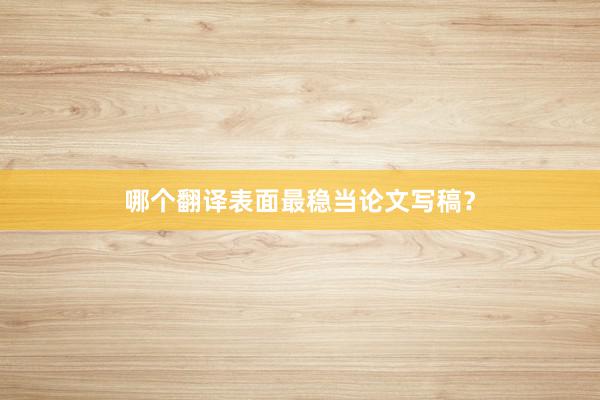 哪个翻译表面最稳当论文写稿？